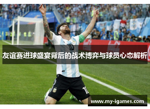 友谊赛进球盛宴背后的战术博弈与球员心态解析