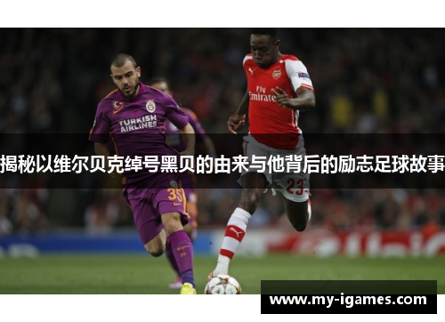 揭秘以维尔贝克绰号黑贝的由来与他背后的励志足球故事 揭秘以维尔贝克绰号黑贝的由来与他背后的励志足球故事