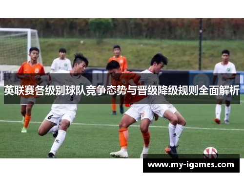 英联赛各级别球队竞争态势与晋级降级规则全面解析 英联赛各级别球队竞争态势与晋级降级规则全面解析