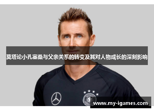 莫塔论小孔塞桑与父亲关系的转变及其对人物成长的深刻影响 莫塔论小孔塞桑与父亲关系的转变及其对人物成长的深刻影响