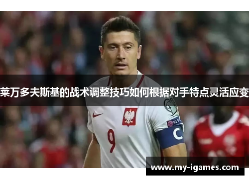 莱万多夫斯基的战术调整技巧如何根据对手特点灵活应变 莱万多夫斯基的战术调整技巧如何根据对手特点灵活应变
