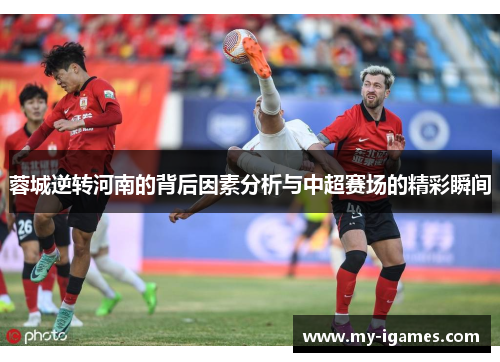 蓉城逆转河南的背后因素分析与中超赛场的精彩瞬间