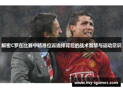 解密C罗在比赛中精准位置选择背后的战术智慧与运动意识 解密C罗在比赛中精准位置选择背后的战术智慧与运动意识