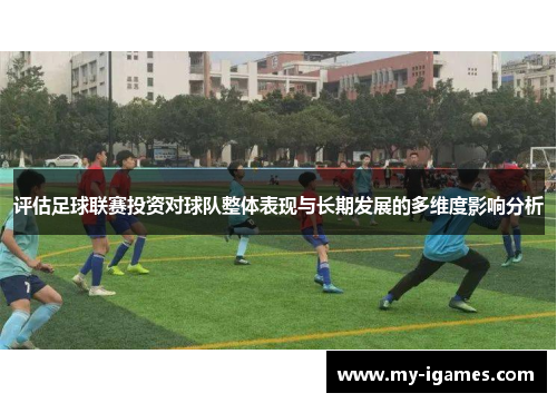 评估足球联赛投资对球队整体表现与长期发展的多维度影响分析 评估足球联赛投资对球队整体表现与长期发展的多维度影响分析
