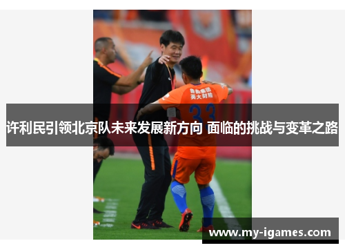 许利民引领北京队未来发展新方向 面临的挑战与变革之路