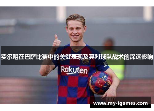 费尔明在巴萨比赛中的关键表现及其对球队战术的深远影响 费尔明在巴萨比赛中的关键表现及其对球队战术的深远影响