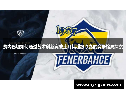 费内巴切如何通过战术创新突破土耳其超级联赛的竞争格局探索 费内巴切如何通过战术创新突破土耳其超级联赛的竞争格局探索