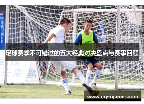 足球赛季不可错过的五大经典对决盘点与赛事回顾