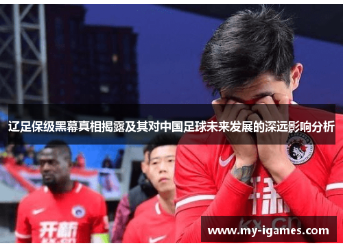 辽足保级黑幕真相揭露及其对中国足球未来发展的深远影响分析