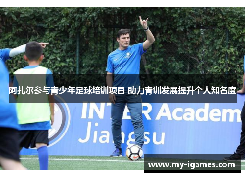 阿扎尔参与青少年足球培训项目 助力青训发展提升个人知名度