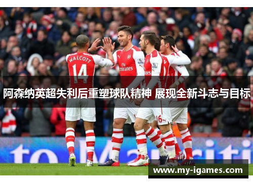 阿森纳英超失利后重塑球队精神 展现全新斗志与目标 阿森纳英超失利后重塑球队精神 展现全新斗志与目标