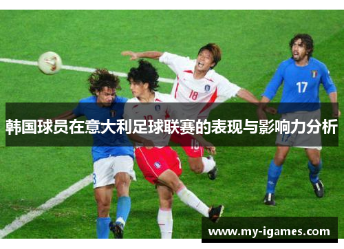 韩国球员在意大利足球联赛的表现与影响力分析 韩国球员在意大利足球联赛的表现与影响力分析