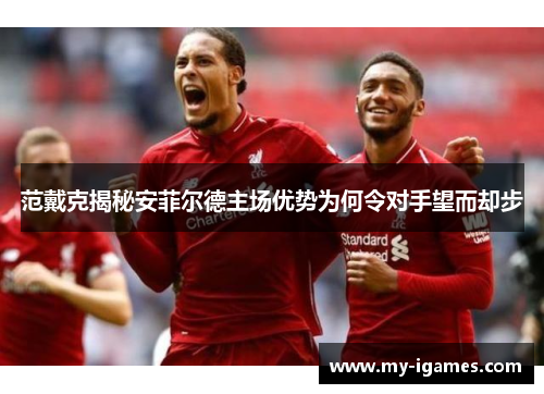 范戴克揭秘安菲尔德主场优势为何令对手望而却步