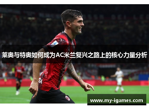 莱奥与特奥如何成为AC米兰复兴之路上的核心力量分析