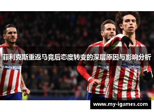 菲利克斯重返马竞后态度转变的深层原因与影响分析 菲利克斯重返马竞后态度转变的深层原因与影响分析