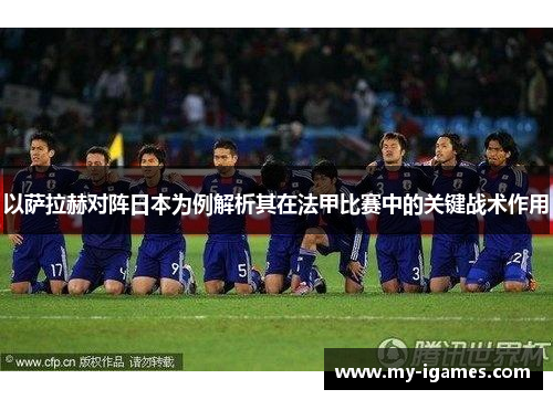 以萨拉赫对阵日本为例解析其在法甲比赛中的关键战术作用