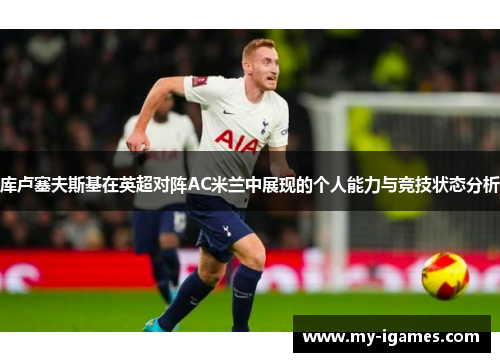 库卢塞夫斯基在英超对阵AC米兰中展现的个人能力与竞技状态分析
