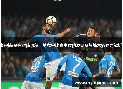 格列兹曼在对阵切尔西的意甲比赛中攻防表现及其战术影响力解析