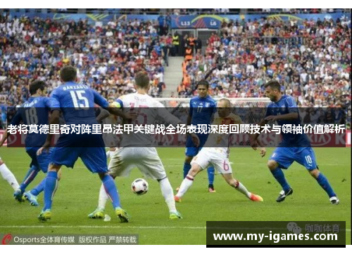 老将莫德里奇对阵里昂法甲关键战全场表现深度回顾技术与领袖价值解析 老将莫德里奇对阵里昂法甲关键战全场表现深度回顾技术与领袖价值解析