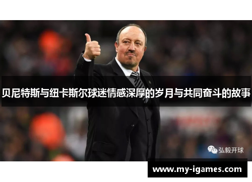 贝尼特斯与纽卡斯尔球迷情感深厚的岁月与共同奋斗的故事 贝尼特斯与纽卡斯尔球迷情感深厚的岁月与共同奋斗的故事