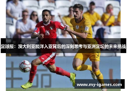 足球报:澳大利亚脱洋入亚背后的深刻思考与亚洲足坛的未来挑战 足球报:澳大利亚脱洋入亚背后的深刻思考与亚洲足坛的未来挑战
