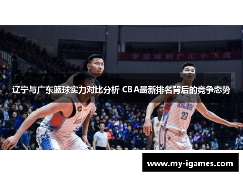 辽宁与广东篮球实力对比分析 CBA最新排名背后的竞争态势