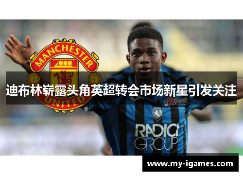 迪布林崭露头角英超转会市场新星引发关注 迪布林崭露头角英超转会市场新星引发关注