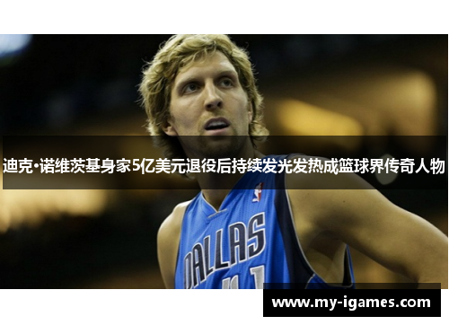 迪克·诺维茨基身家5亿美元退役后持续发光发热成篮球界传奇人物 迪克·诺维茨基身家5亿美元退役后持续发光发热成篮球界传奇人物