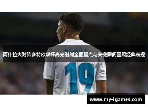 阿什拉夫对阵多特欧联杯高光时刻全面盘点与关键瞬间回顾经典表现 阿什拉夫对阵多特欧联杯高光时刻全面盘点与关键瞬间回顾经典表现