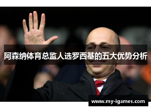 阿森纳体育总监人选罗西基的五大优势分析 阿森纳体育总监人选罗西基的五大优势分析