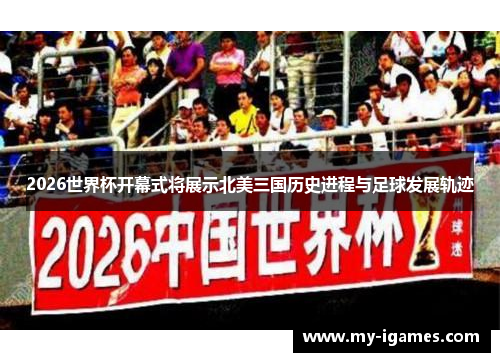 2026世界杯开幕式将展示北美三国历史进程与足球发展轨迹