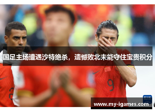 国足主场遭遇沙特绝杀，遗憾败北未能守住宝贵积分