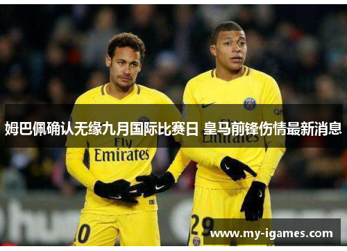 姆巴佩确认无缘九月国际比赛日 皇马前锋伤情最新消息 姆巴佩确认无缘九月国际比赛日 皇马前锋伤情最新消息