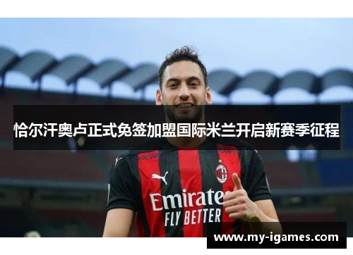 恰尔汗奥卢正式免签加盟国际米兰开启新赛季征程