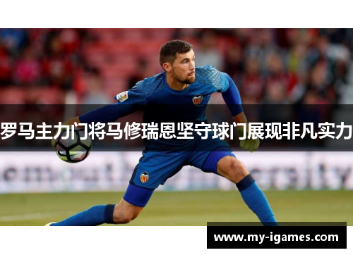罗马主力门将马修瑞恩坚守球门展现非凡实力