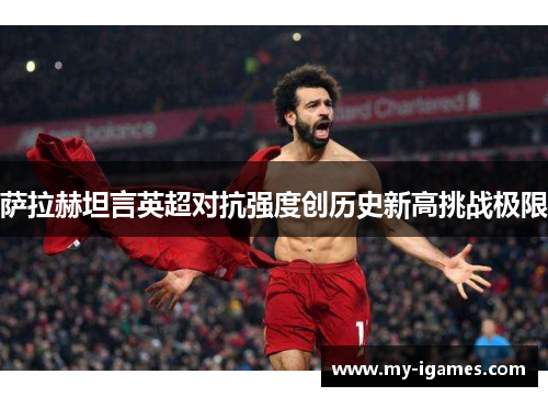 萨拉赫坦言英超对抗强度创历史新高挑战极限