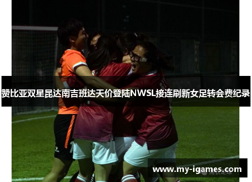 赞比亚双星昆达南吉班达天价登陆NWSL接连刷新女足转会费纪录