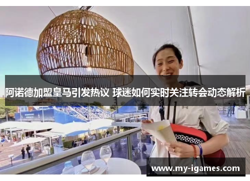 阿诺德加盟皇马引发热议 球迷如何实时关注转会动态解析