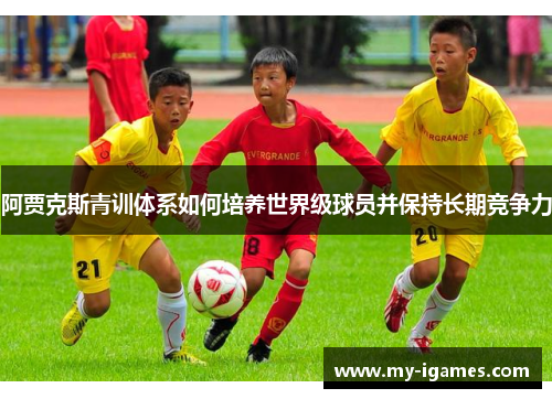 阿贾克斯青训体系如何培养世界级球员并保持长期竞争力