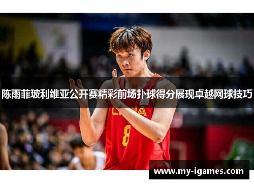 陈雨菲玻利维亚公开赛精彩前场扑球得分展现卓越网球技巧