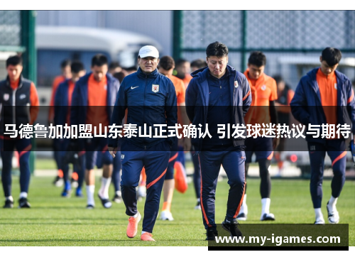马德鲁加加盟山东泰山正式确认 引发球迷热议与期待