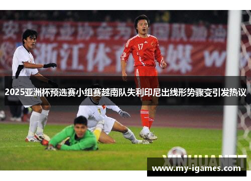 2025亚洲杯预选赛小组赛越南队失利印尼出线形势骤变引发热议