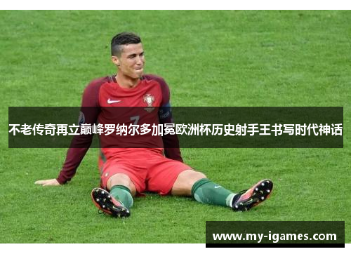 不老传奇再立巅峰罗纳尔多加冕欧洲杯历史射手王书写时代神话