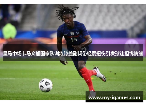 皇马中场卡马文加国家队训练膝盖副韧带轻度扭伤引发球迷担忧情绪 皇马中场卡马文加国家队训练膝盖副韧带轻度扭伤引发球迷担忧情绪