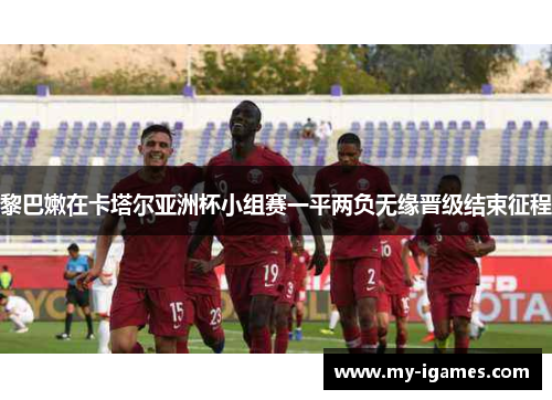 黎巴嫩在卡塔尔亚洲杯小组赛一平两负无缘晋级结束征程 黎巴嫩在卡塔尔亚洲杯小组赛一平两负无缘晋级结束征程