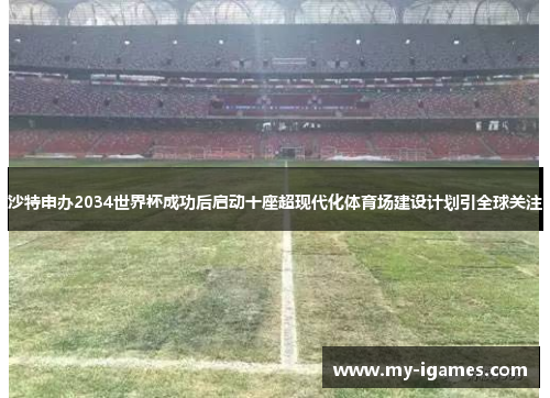 沙特申办2034世界杯成功后启动十座超现代化体育场建设计划引全球关注 沙特申办2034世界杯成功后启动十座超现代化体育场建设计划引全球关注